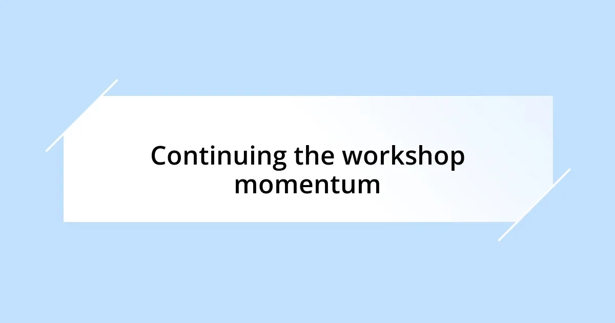 Continuing the workshop momentum